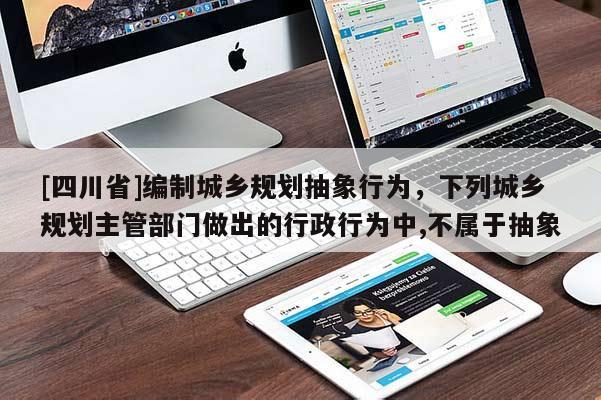 [四川省]编制城乡规划抽象行为，下列城乡规划主管部门做出的行政行为中,不属于抽象