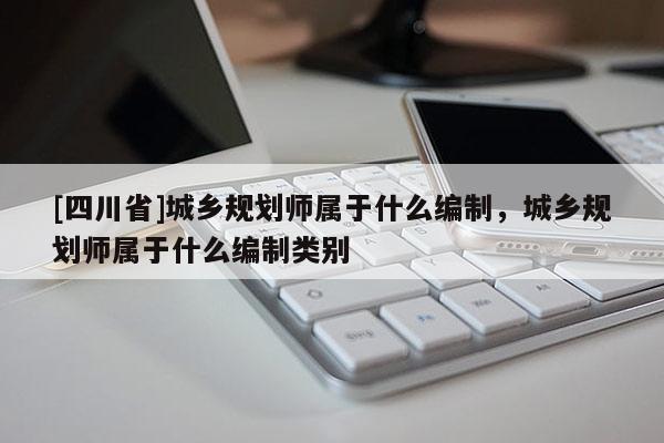 [四川省]城乡规划师属于什么编制，城乡规划师属于什么编制类别