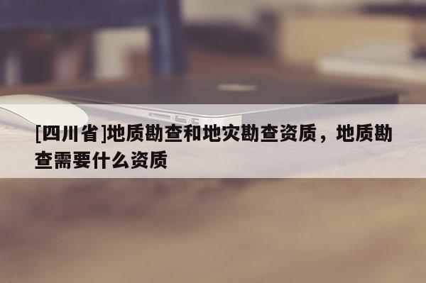 [四川省]地质勘查和地灾勘查资质，地质勘查需要什么资质