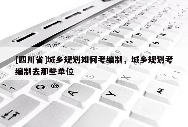 [四川省]城乡规划如何考编制，城乡规划考编制去那些单位
