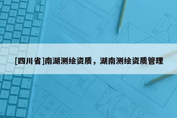 [四川省]南湖测绘资质，湖南测绘资质管理