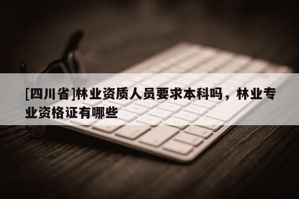 [四川省]林业资质人员要求本科吗，林业专业资格证有哪些