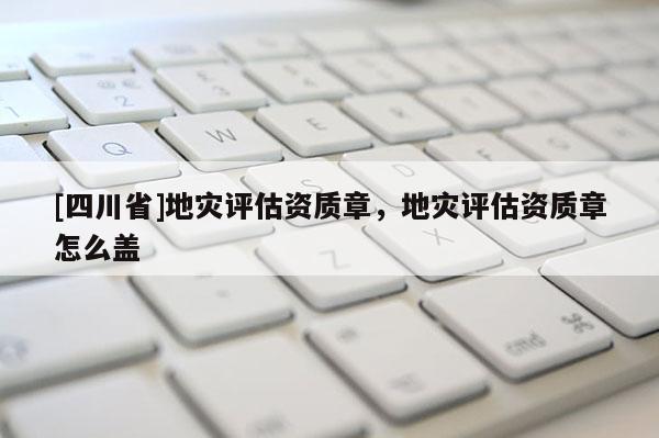 [四川省]地灾评估资质章，地灾评估资质章怎么盖