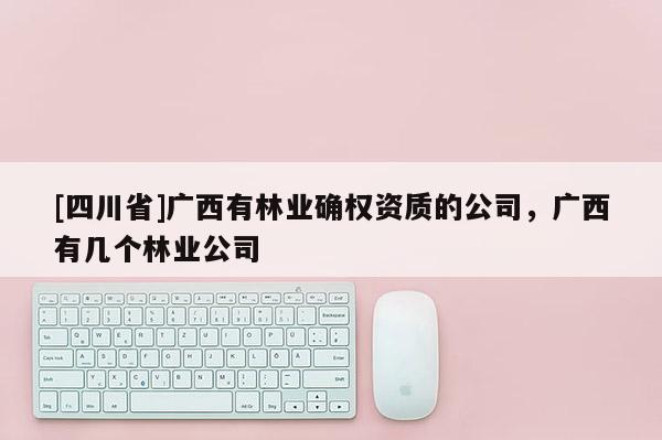 [四川省]广西有林业确权资质的公司，广西有几个林业公司