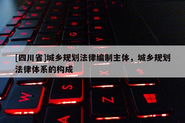 [四川省]城乡规划法律编制主体，城乡规划法律体系的构成