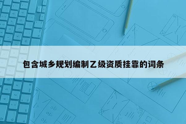包含城乡规划编制乙级资质挂靠的词条
