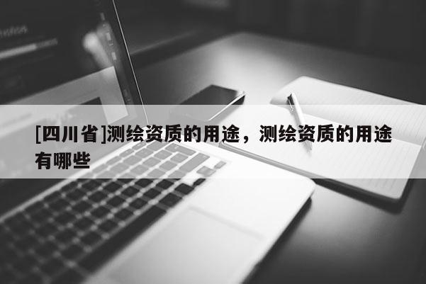 [四川省]测绘资质的用途，测绘资质的用途有哪些