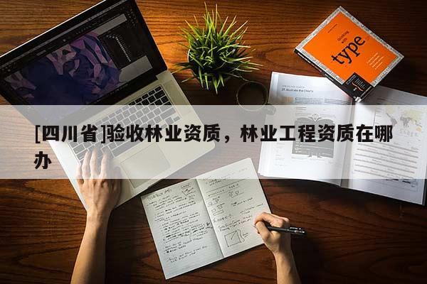 [四川省]验收林业资质，林业工程资质在哪办