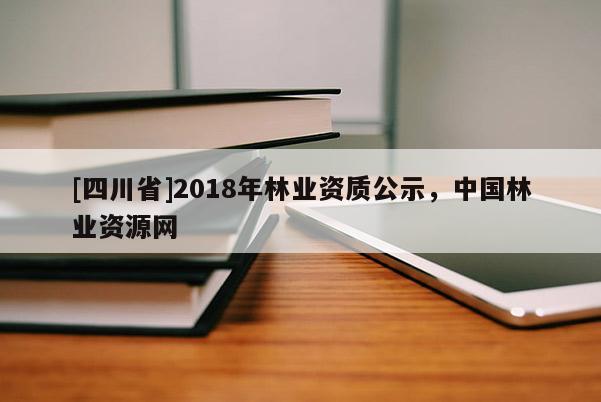 [四川省]2018年林业资质公示，中国林业资源网
