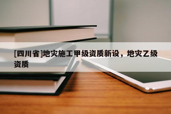 [四川省]地灾施工甲级资质新设，地灾乙级资质