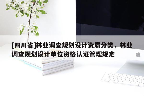 [四川省]林业调查规划设计资质分类，林业调查规划设计单位资格认证管理规定