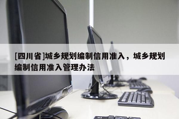 [四川省]城乡规划编制信用准入，城乡规划编制信用准入管理办法