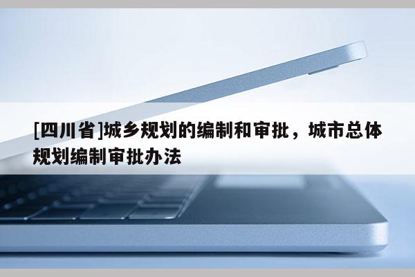 [四川省]城乡规划的编制和审批，城市总体规划编制审批办法