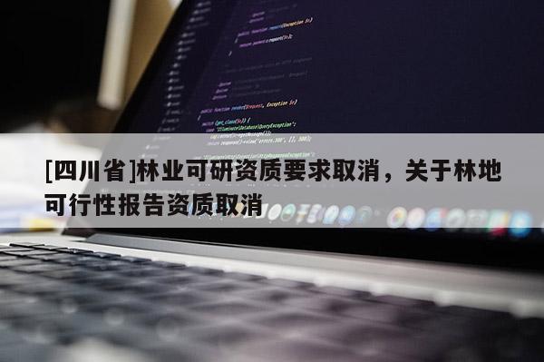 [四川省]林业可研资质要求取消，关于林地可行性报告资质取消