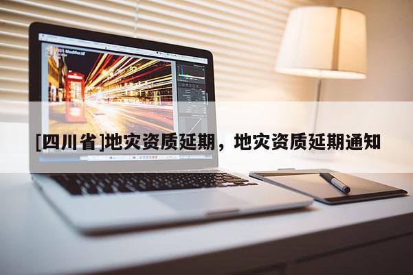 [四川省]地灾资质延期，地灾资质延期通知