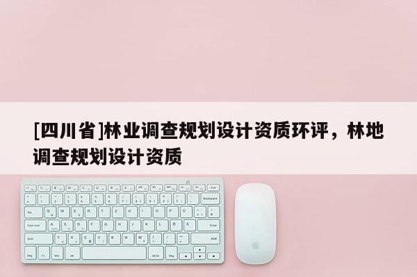[四川省]林业调查规划设计资质环评，林地调查规划设计资质