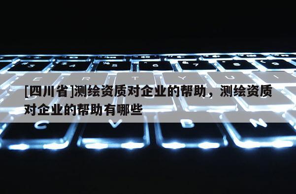 [四川省]测绘资质对企业的帮助，测绘资质对企业的帮助有哪些