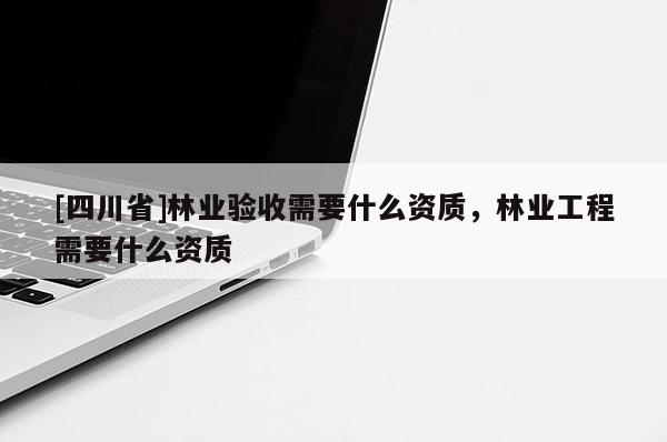 [四川省]林业验收需要什么资质，林业工程需要什么资质