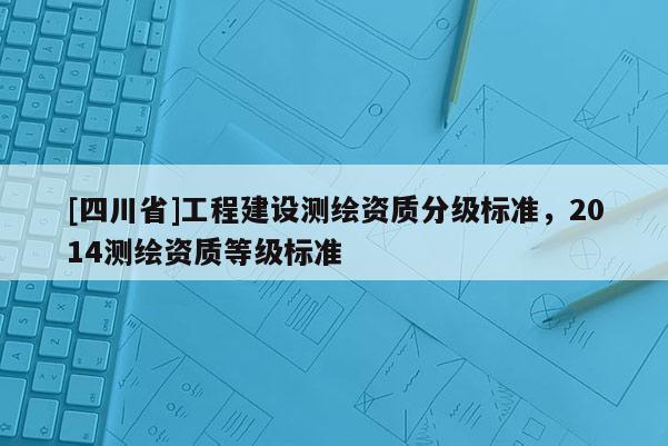 [四川省]工程建设测绘资质分级标准，2014测绘资质等级标准