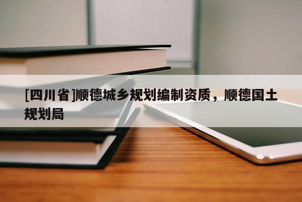 [四川省]顺德城乡规划编制资质，顺德国土规划局