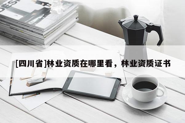 [四川省]林业资质在哪里看，林业资质证书