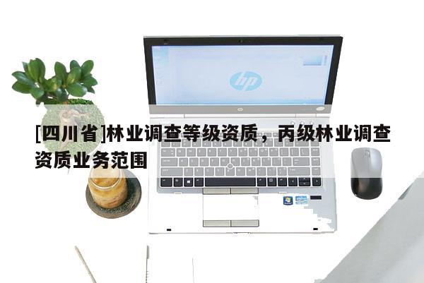 [四川省]林业调查等级资质，丙级林业调查资质业务范围
