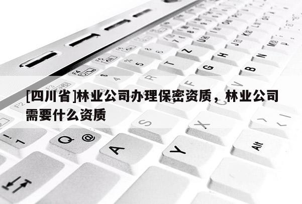 [四川省]林业公司办理保密资质，林业公司需要什么资质