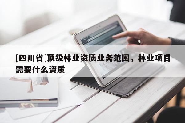 [四川省]顶级林业资质业务范围，林业项目需要什么资质