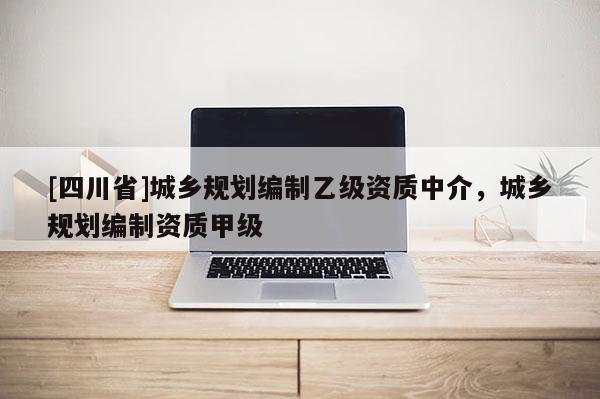 [四川省]城乡规划编制乙级资质中介，城乡规划编制资质甲级