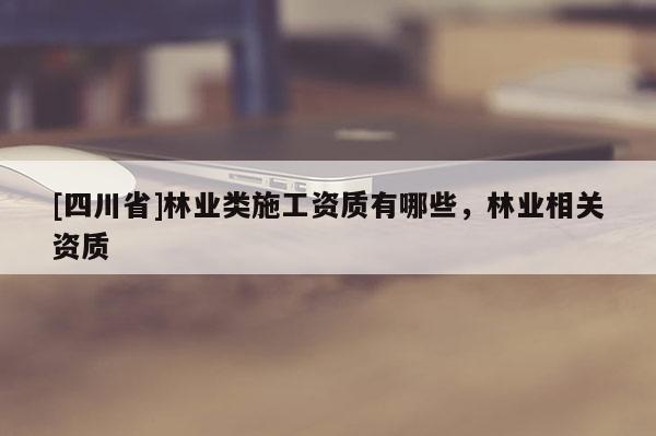 [四川省]林业类施工资质有哪些，林业相关资质