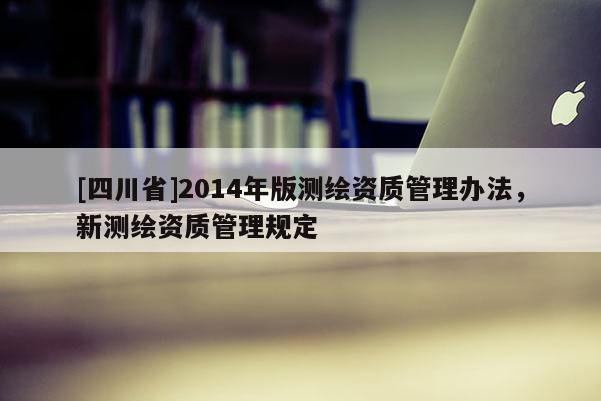 [四川省]2014年版测绘资质管理办法，新测绘资质管理规定