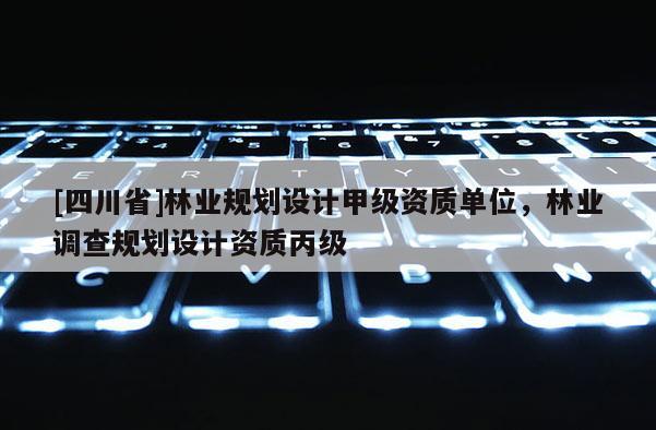 [四川省]林业规划设计甲级资质单位，林业调查规划设计资质丙级