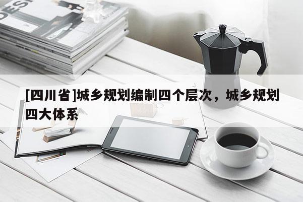 [四川省]城乡规划编制四个层次，城乡规划四大体系