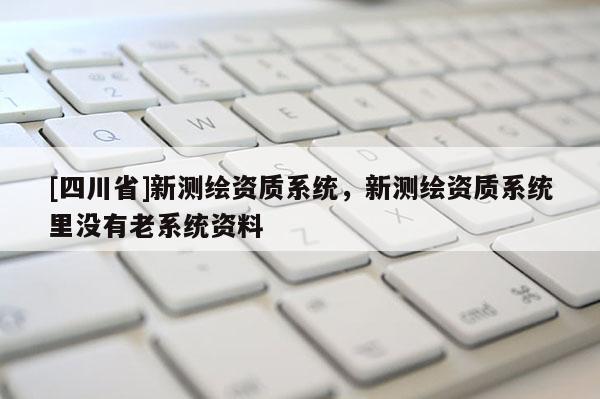 [四川省]新测绘资质系统，新测绘资质系统里没有老系统资料