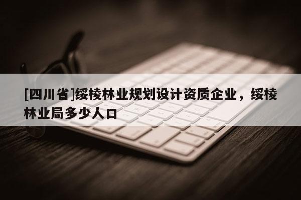 [四川省]绥棱林业规划设计资质企业，绥棱林业局多少人口