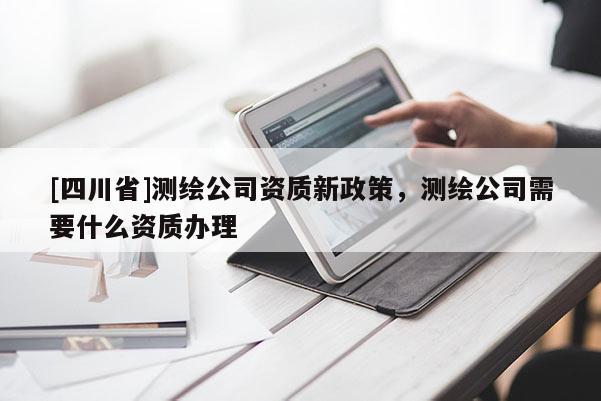 [四川省]测绘公司资质新政策，测绘公司需要什么资质办理