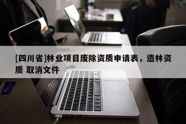 [四川省]林业项目废除资质申请表，造林资质 取消文件