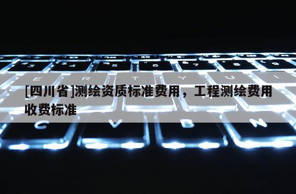 [四川省]测绘资质标准费用，工程测绘费用收费标准