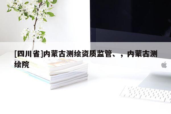 [四川省]内蒙古测绘资质监管、，内蒙古测绘院