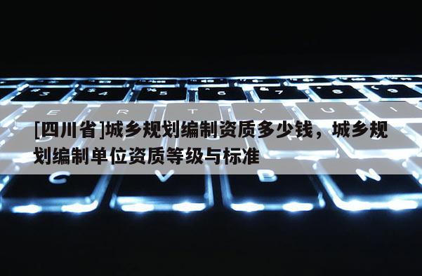 [四川省]城乡规划编制资质多少钱，城乡规划编制单位资质等级与标准