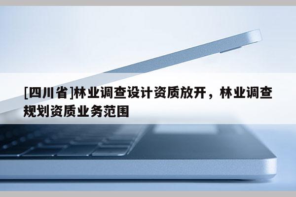 [四川省]林业调查设计资质放开，林业调查规划资质业务范围