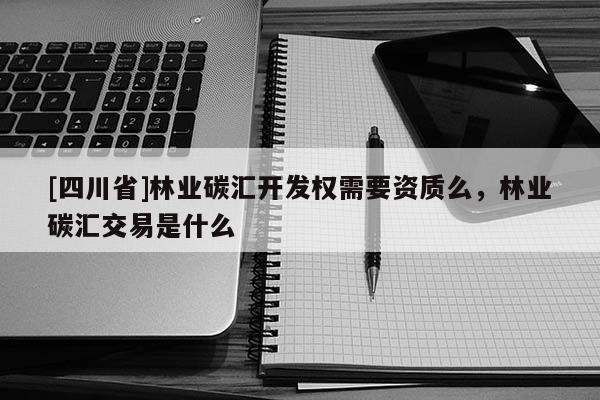 [四川省]林业碳汇开发权需要资质么，林业碳汇交易是什么
