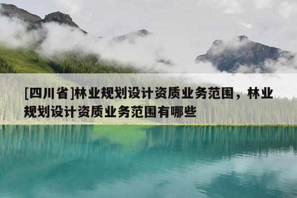 [四川省]林业规划设计资质业务范围，林业规划设计资质业务范围有哪些