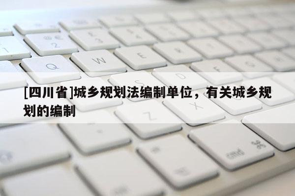 [四川省]城乡规划法编制单位，有关城乡规划的编制