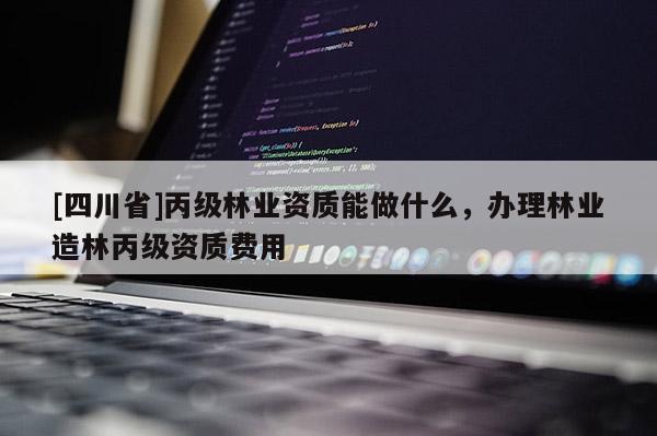 [四川省]丙级林业资质能做什么，办理林业造林丙级资质费用