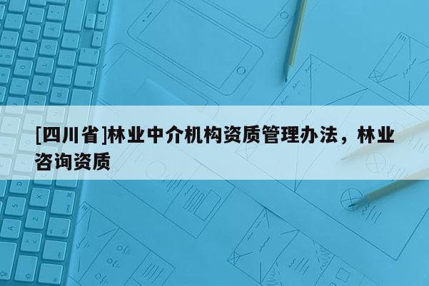 [四川省]林业中介机构资质管理办法，林业咨询资质