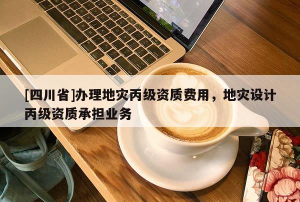 [四川省]办理地灾丙级资质费用，地灾设计丙级资质承担业务