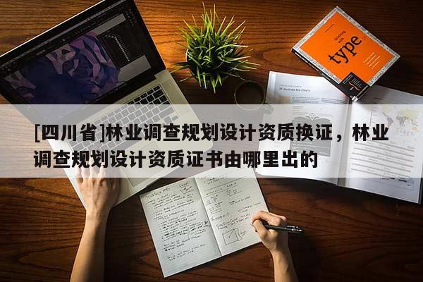 [四川省]林业调查规划设计资质换证，林业调查规划设计资质证书由哪里出的