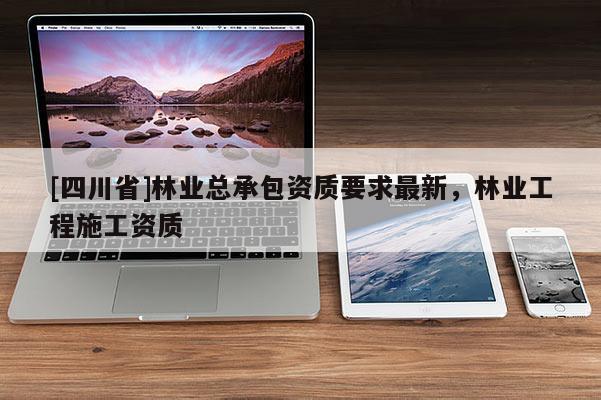 [四川省]林业总承包资质要求最新，林业工程施工资质