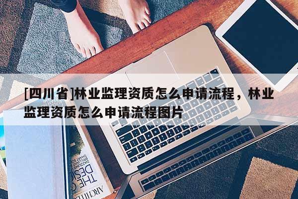 [四川省]林业监理资质怎么申请流程，林业监理资质怎么申请流程图片